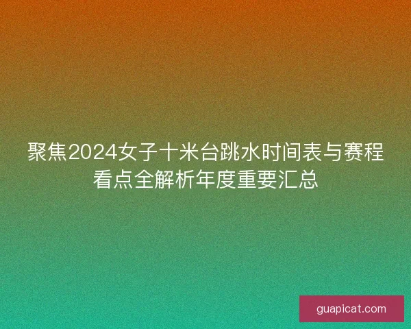 聚焦2024女子十米台跳水时间表与赛程看点全解析年度重要汇总