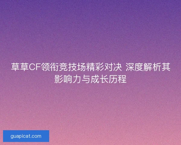 草草CF领衔竞技场精彩对决 深度解析其影响力与成长历程