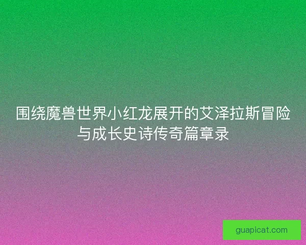 围绕魔兽世界小红龙展开的艾泽拉斯冒险与成长史诗传奇篇章录