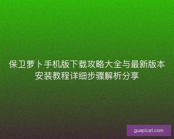 保卫萝卜手机版下载攻略大全与最新版本安装教程详细步骤解析分享