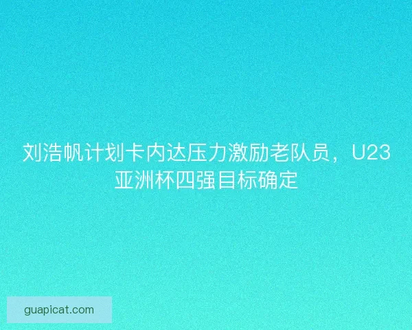 刘浩帆计划卡内达压力激励老队员，U23亚洲杯四强目标确定