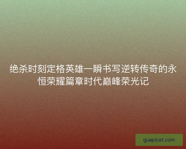 绝杀时刻定格英雄一瞬书写逆转传奇的永恒荣耀篇章时代巅峰荣光记