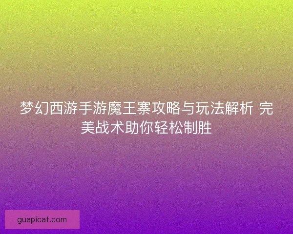 梦幻西游手游魔王寨攻略与玩法解析 完美战术助你轻松制胜